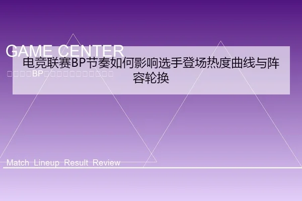 电竞联赛BP节奏如何影响选手登场热度曲线与阵容轮换